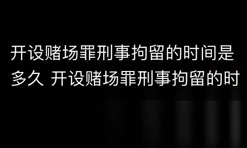 开设赌场罪刑事拘留的时间是多久 开设赌场罪刑事拘留的时间是多久啊