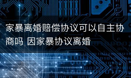 家暴离婚赔偿协议可以自主协商吗 因家暴协议离婚