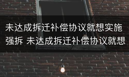 未达成拆迁补偿协议就想实施强拆 未达成拆迁补偿协议就想实施强拆怎么办
