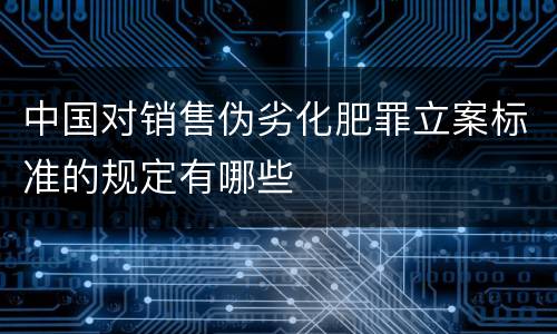 中国对销售伪劣化肥罪立案标准的规定有哪些