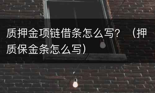 质押金项链借条怎么写？（押质保金条怎么写）