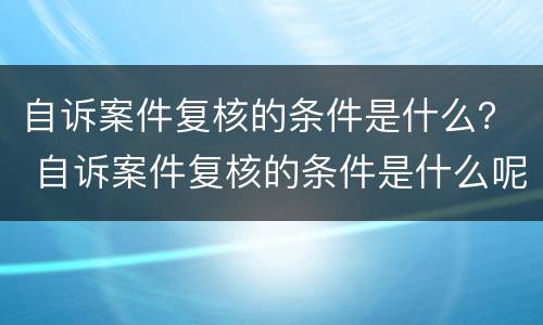 自诉案件复核的条件是什么？ 自诉案件复核的条件是什么呢