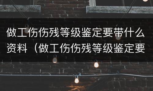 做工伤伤残等级鉴定要带什么资料（做工伤伤残等级鉴定要带什么资料和材料）