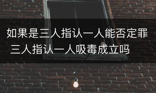 如果是三人指认一人能否定罪 三人指认一人吸毒成立吗