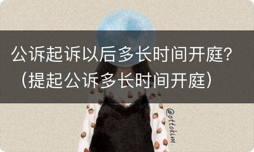 公诉起诉以后多长时间开庭？（提起公诉多长时间开庭）