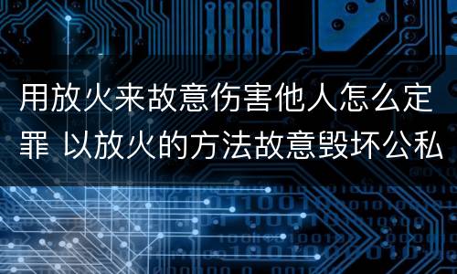 用放火来故意伤害他人怎么定罪 以放火的方法故意毁坏公私财物