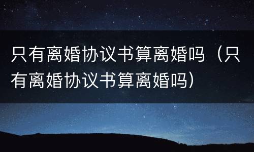 只有离婚协议书算离婚吗（只有离婚协议书算离婚吗）