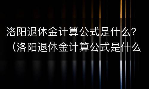 洛阳退休金计算公式是什么？（洛阳退休金计算公式是什么啊）