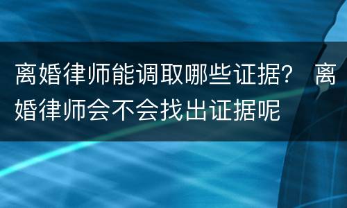 离婚律师能调取哪些证据？ 离婚律师会不会找出证据呢