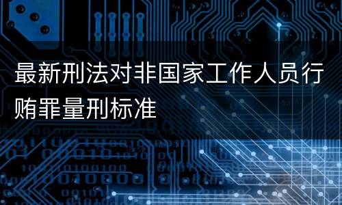 最新刑法对非国家工作人员行贿罪量刑标准