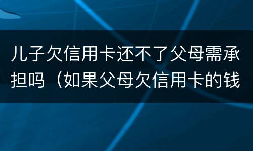 儿子欠信用卡还不了父母需承担吗（如果父母欠信用卡的钱还不起了对孩子有没有影响）