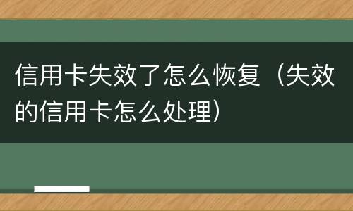 信用卡失效了怎么恢复（失效的信用卡怎么处理）