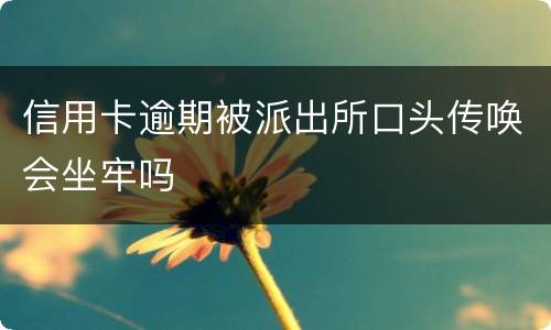 信用卡逾期被派出所口头传唤会坐牢吗