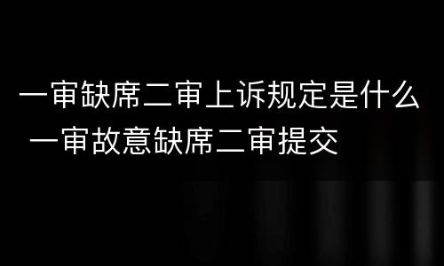 一审缺席二审上诉规定是什么 一审故意缺席二审提交