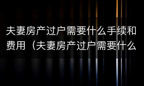 夫妻房产过户需要什么手续和费用（夫妻房产过户需要什么手续和费用标准_搜狗律师）
