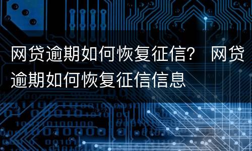 网贷逾期如何恢复征信？ 网贷逾期如何恢复征信信息