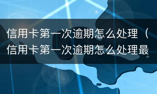 信用卡第一次逾期怎么处理（信用卡第一次逾期怎么处理最安全）