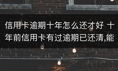 信用卡逾期十年怎么还才好 十年前信用卡有过逾期已还清,能信用贷款吗