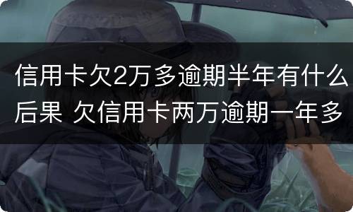 信用卡欠2万多逾期半年有什么后果 欠信用卡两万逾期一年多的后果