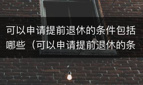 可以申请提前退休的条件包括哪些（可以申请提前退休的条件包括哪些呢）