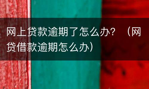 网上贷款逾期了怎么办？（网贷借款逾期怎么办）