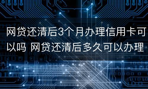 网贷还清后3个月办理信用卡可以吗 网贷还清后多久可以办理信用卡