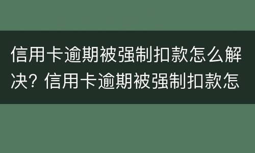 信用卡逾期被强制扣款怎么解决? 信用卡逾期被强制扣款怎么解决问题