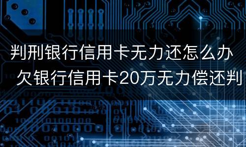 判刑银行信用卡无力还怎么办 欠银行信用卡20万无力偿还判刑多久