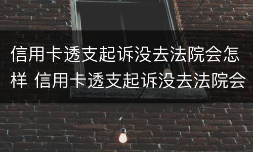 信用卡透支起诉没去法院会怎样 信用卡透支起诉没去法院会怎样处罚