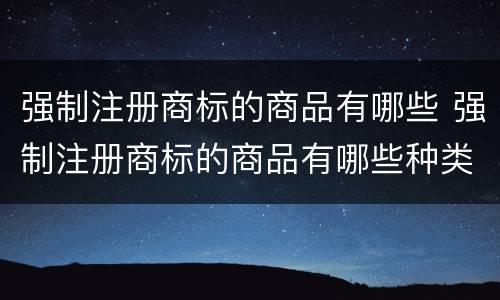 强制注册商标的商品有哪些 强制注册商标的商品有哪些种类