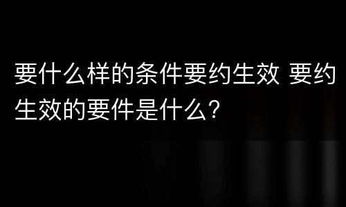 要什么样的条件要约生效 要约生效的要件是什么?