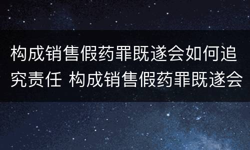 构成销售假药罪既遂会如何追究责任 构成销售假药罪既遂会如何追究责任呢