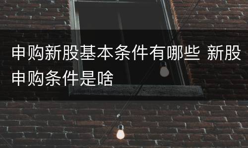 申购新股基本条件有哪些 新股申购条件是啥