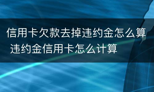 信用卡欠款去掉违约金怎么算 违约金信用卡怎么计算