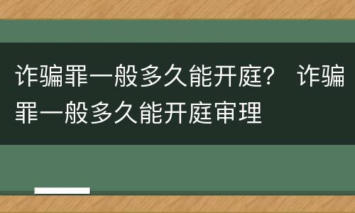 诈骗罪一般多久能开庭？ 诈骗罪一般多久能开庭审理
