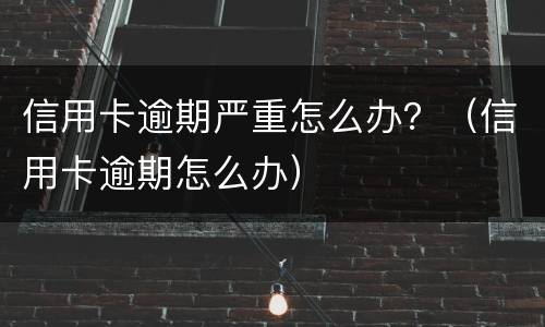 信用卡逾期严重怎么办？（信用卡逾期怎么办）