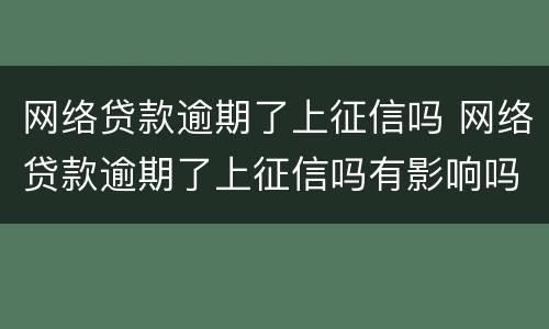 网络贷款逾期了上征信吗 网络贷款逾期了上征信吗有影响吗