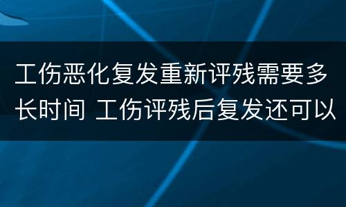 工伤恶化复发重新评残需要多长时间 工伤评残后复发还可以评残吗