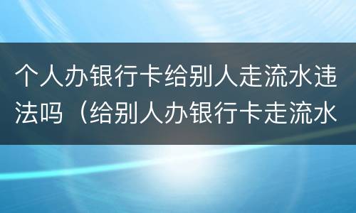 个人办银行卡给别人走流水违法吗（给别人办银行卡走流水怎么办）