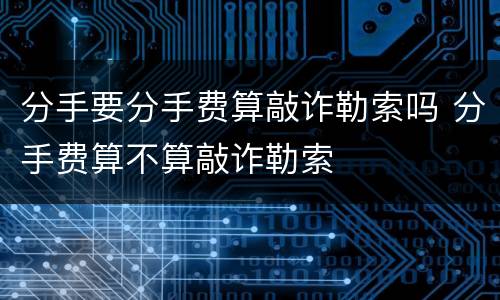 分手要分手费算敲诈勒索吗 分手费算不算敲诈勒索