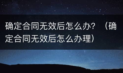 确定合同无效后怎么办？（确定合同无效后怎么办理）