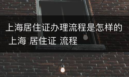 上海居住证办理流程是怎样的 上海 居住证 流程