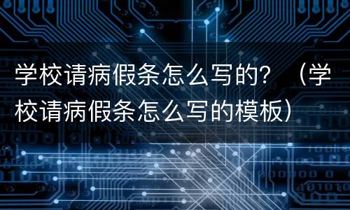 学校请病假条怎么写的？（学校请病假条怎么写的模板）