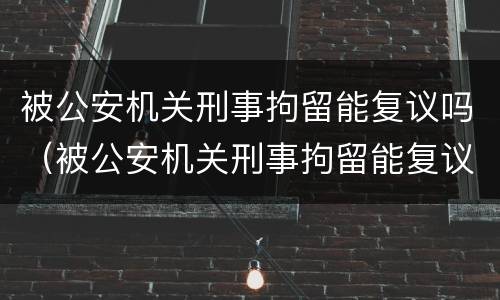 被公安机关刑事拘留能复议吗（被公安机关刑事拘留能复议吗法律）