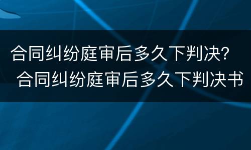 合同纠纷庭审后多久下判决？ 合同纠纷庭审后多久下判决书