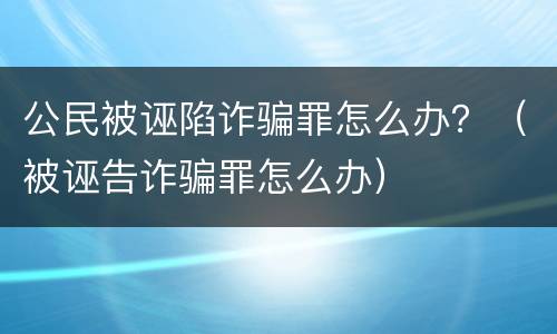 公民被诬陷诈骗罪怎么办？（被诬告诈骗罪怎么办）