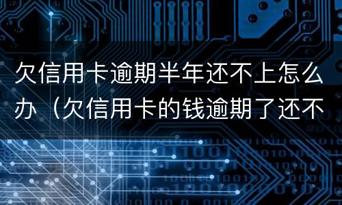 欠信用卡逾期半年还不上怎么办（欠信用卡的钱逾期了还不上怎么办）
