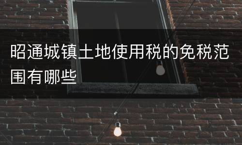 昭通城镇土地使用税的免税范围有哪些
