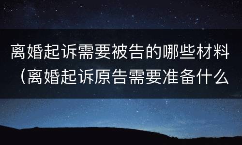 离婚起诉需要被告的哪些材料（离婚起诉原告需要准备什么材料）
