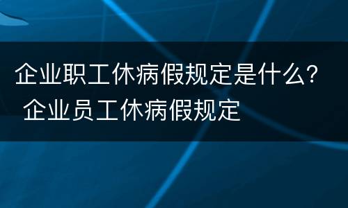 企业职工休病假规定是什么？ 企业员工休病假规定
